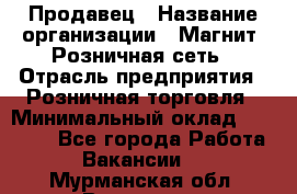 Продавец › Название организации ­ Магнит, Розничная сеть › Отрасль предприятия ­ Розничная торговля › Минимальный оклад ­ 25 000 - Все города Работа » Вакансии   . Мурманская обл.,Видяево нп